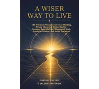A Wiser Way to Live: 180 Practical Principles for Clear Thinking, Strong Character, Better Health, Stronger Relationships, Meaningful Work, Financial Wisdom, and Better Decisions