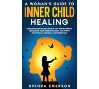 A Woman's Guide to Inner Child Healing: Overcome Unresolved Trauma and Abandonment, Rediscover Your Forgotten Self, and Thrive Emotionally, Mentally, and Spiritually