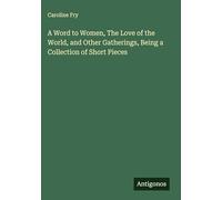 A Word to Women, The Love of the World, and Other Gatherings, Being a Collection of Short Pieces
