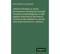 A World of Wonders; or, Divers Developments, Showing the Thorough Triumph of Animal Magnetism in New England: Illustrated by the Power of Prevision in ... and the Point of the Pencil by D.C. Johnston