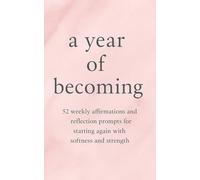 a year of becoming: 52 weekly affirmations and reflection prompts for starting again with softness and strength
