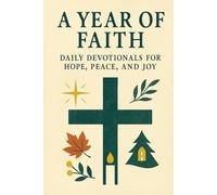 A Year of Faith: Daily Devotionals for Hope, Peace, and Joy: A 365-Day Journey of Spiritual Growth and Inspiration