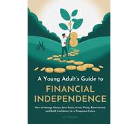 A YOUNG ADULT’S GUIDE TO FINANCIAL INDEPENDENCE: How to Manage Money, Save Smart, Invest Wisely, Boost Income, and Build Confidence for a Prosperous Future
