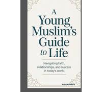 A YOUNG MUSLIM’S GUIDE TO LIFE: NAVIGATING FAITH, RELATIONSHIPS, AND SUCCESS IN TODAY’S WORLD