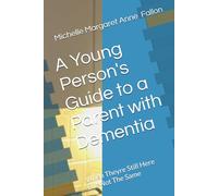 A Young Person's Guide to a Parent with Dementia: When Theyre Still Here But Not The Same