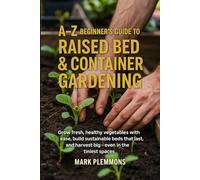 A-Z Beginner's Guide to Raised Bed & Container Gardening: Grow fresh, healthy vegetables with ease, build sustainable beds that last, and harvest big-even in the tiniest spaces