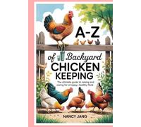 A-Z of Backyard Chicken Keeping: The Ultimate Guide to Raising and Caring for a Happy, Healthy Flock