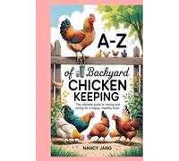 A-Z of Backyard Chicken Keeping: The Ultimate Guide to Raising and Caring for a Happy, Healthy Flock