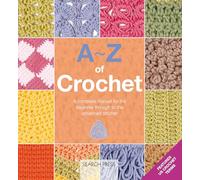 A-z of Crochet: A Complete Manual for the Beginner Through to the Advanced Stitcher