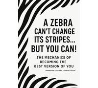 A Zebra Can't Change Its Stripes... But You Can: The Mechanics of Becoming the Best Version of You