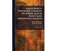 Aaron Burr: A Biography Compiled From Rare, and in Many Cases Unpublished, Sources: Two Volume Set