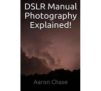 Aaron Chase DSLR Manual Photography Explained - How to Use Manual M (Tascabile)
