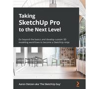 Taking SketchUp Pro to the Next Level: Go beyond the basics and develop custom 3D modeling workflows to become a SketchUp ninja