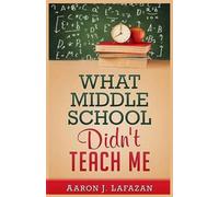 Aaron J Lafazan What Middle School Didn't Teach Me (Tascabile)