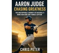 Aaron Judge: Chasing Greatness: The Unstoppable Journey of Baseball’s Home Run King and Yankee Captain