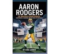 Aaron Rodgers: The Maverick Quarterback: Controversy, Charisma, and the Price of Greatness