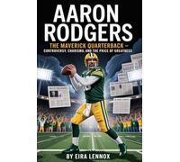 Aaron Rodgers: The Maverick Quarterback: Controversy, Charisma, and the Price of Greatness