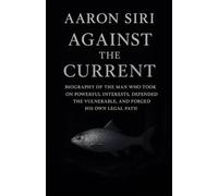AARON SIRI AGAINST THE CURRENT: Biography of the Man Who Took on Powerful Interests, Defended the Vulnerable, and Forged His Own Legal Path