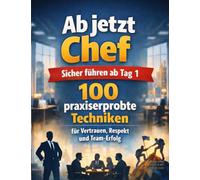 Ab jetzt Chef: Sicher führen ab Tag 1: 100 praxiserprobte Techniken für Vertrauen, Respekt und Team-Erfolg