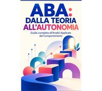 ABA dalla Teoria all’Autonomia: Guida completa all’Analisi Applicata del Comportamento Principi, rinforzo, analisi funzionale, strategie di ... abilità realmente utili nella vita quotidiana