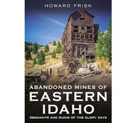 Abandoned Mines of Eastern Idaho: Remnants and Ruins of the Glory Days