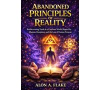 ABANDONED PRINCIPLES OF REALITY: Rediscovering Truth in a Confused World Shaped by Illusion, Deception, and the Loss of Human Purpose