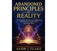 ABANDONED PRINCIPLES OF REALITY: The Forgotten Spiritual Laws That Quietly Govern Success, Purpose, and Becoming Whole