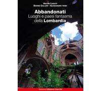 Abbandonati. Luoghi e paesi fantasma della Lombardia. Ediz. illustrata