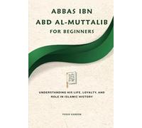 Abbas ibn Abd al-Muttalib for Beginners: Understanding His Life, Loyalty, and Role in Islamic History