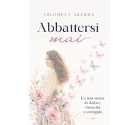 Abbattersi Mai: La mia storia di dolore, rinascita e coraggio