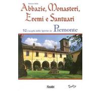 Abbazie, monasteri, eremi e santuari. 52 luoghi dello spirito in Piemonte