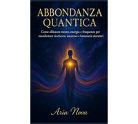 ABBDONANZA QUANTICA: Come allineare mente, energia e frequenze per manifestare ricchezza, successo e benessere duraturi