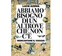 Abbiamo bisogno di un altrove che non c'è. Reincantare il viaggio