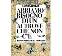 Abbiamo bisogno di un altrove che non c'è. Reincantare il viaggio