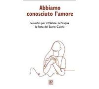 Abbiamo conosciuto l'amore. Sussidio per il Natale, la Pasqua, la festa del Sacro Cuore