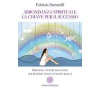 Abbondanza spirituale. La chiave per il successo. Sprigiona i poteri dell'anima per rendere ogni tuo sogno realtà