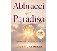 Abbracci dal Paradiso: 100 Poesie e Riflessioni sul Lutto: Parole di Conforto per Elaborare la Perdita e Guarire con Dolcezza
