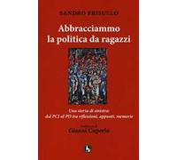 Abbracciammo la politica da ragazzi. Una storia di sinistra: dal PCI al PD tra riflessioni, appunti, memorie