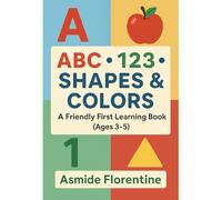 ABC • 123 • Shapes & Colors: A Friendly First Learning Book (Ages 3-5): Learn Letters, Numbers, and Shapes the Fun Way!