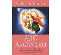 ABC degli arcangeli. Come connettersi con gli argangeli Michele, Raffaele, Gabriele, Uriel e tutti gli altri per otttenere guarigione, protezione e guida