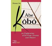 Abe Kobo an Exploration of His Prose, Drama and Theatre [Lingua inglese]