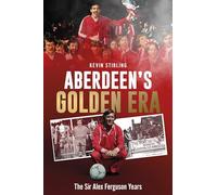 Aberdeen's Golden Era: The Sir Alex Ferguson Years by Kevin Stirling