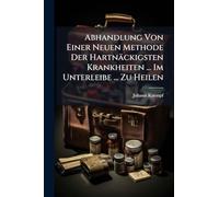 Abhandlung Von Einer Neuen Methode Der Hartnäckigsten Krankheiten ... Im Unterleibe ... Zu Heilen