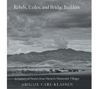 Rebels, Exiles, and Bridge Builders: A Century of Stories from Mexico's Mennonite Villages
