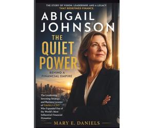 ABIGAIL JOHNSON: THE QUIET POWER BEHIND A FINANCIAL EMPIRE:The Leadership, Investing Strategy & Business Lessons of Fidelity’s CEO Who Expanded One of the World’s Most Influential Financial Dynasty