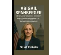 ABIGAIL SPANBERGER - A BIOGRAPHY OF SERVICE AND LEADERSHIP: From CIA Officer to Congresswoman - The Real-Life Journey of a Public Servant Dedicated to Integrity and Progress