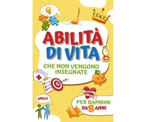 Abilità di vita che non vengono insegnate per bambini da 8 anni: Libro dedicato ai bambini per acquisire nozioni su come cucinare, fissare obiettivi, gestire il denaro, fare amicizia, essere grati