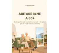 Abitare Bene a 60+: Guida pratica alla casa, alla burocrazia e al digitale per chi vuole restare autonomo