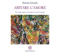 Abitare l'amore. Il cuore abita i luoghi in cui può amare - Grando Monica