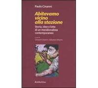 Abitavamo vicino alla stazione. Storia, idee e lotte di un meridionalista contemporaneo